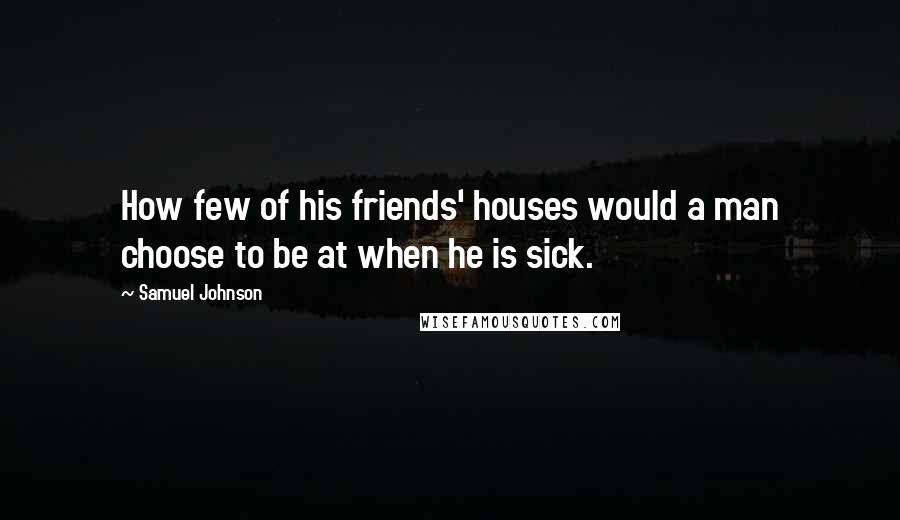 Samuel Johnson Quotes: How few of his friends' houses would a man choose to be at when he is sick.