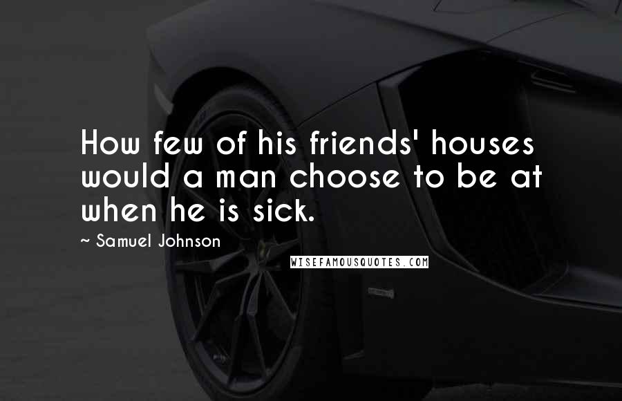 Samuel Johnson Quotes: How few of his friends' houses would a man choose to be at when he is sick.