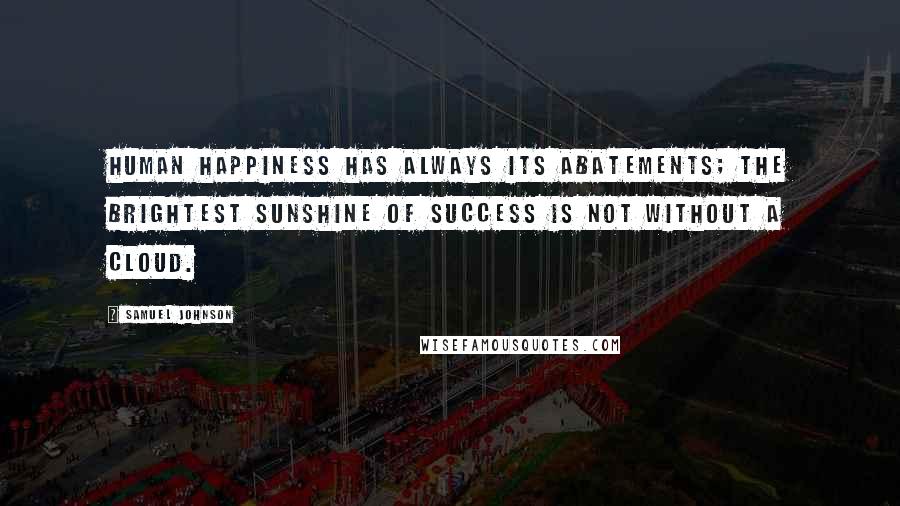 Samuel Johnson Quotes: Human happiness has always its abatements; the brightest sunshine of success is not without a cloud.