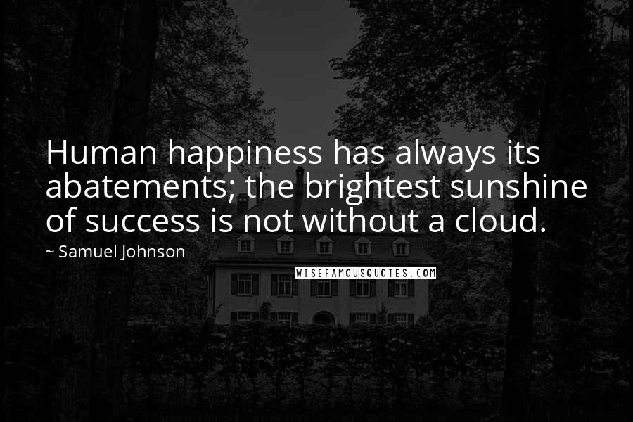 Samuel Johnson Quotes: Human happiness has always its abatements; the brightest sunshine of success is not without a cloud.