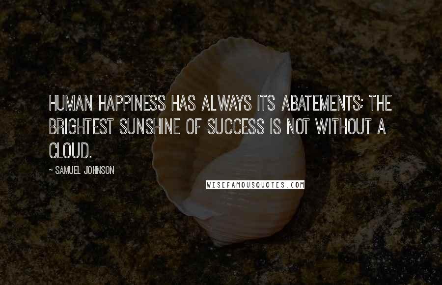Samuel Johnson Quotes: Human happiness has always its abatements; the brightest sunshine of success is not without a cloud.