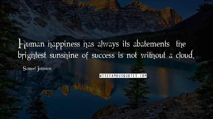 Samuel Johnson Quotes: Human happiness has always its abatements; the brightest sunshine of success is not without a cloud.