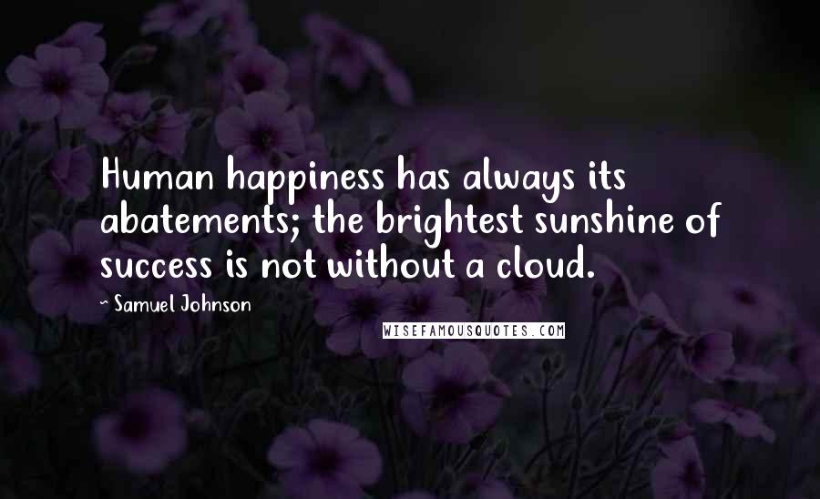 Samuel Johnson Quotes: Human happiness has always its abatements; the brightest sunshine of success is not without a cloud.