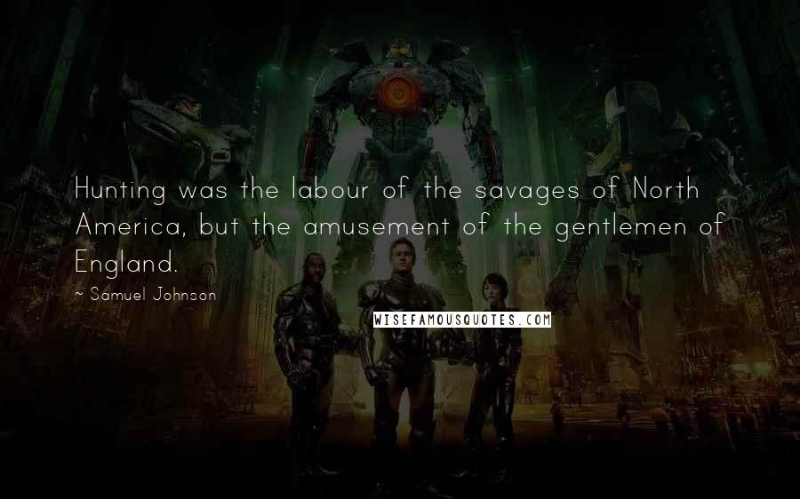 Samuel Johnson Quotes: Hunting was the labour of the savages of North America, but the amusement of the gentlemen of England.