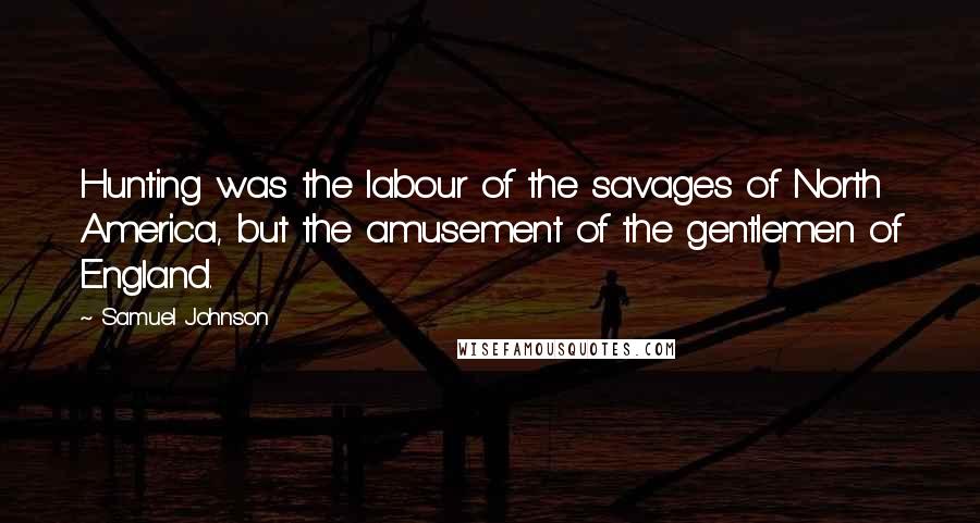 Samuel Johnson Quotes: Hunting was the labour of the savages of North America, but the amusement of the gentlemen of England.