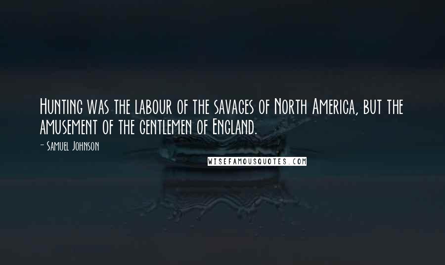 Samuel Johnson Quotes: Hunting was the labour of the savages of North America, but the amusement of the gentlemen of England.