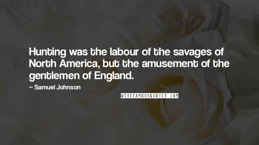 Samuel Johnson Quotes: Hunting was the labour of the savages of North America, but the amusement of the gentlemen of England.