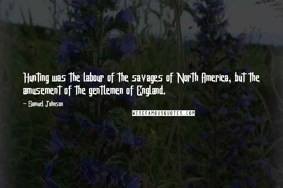 Samuel Johnson Quotes: Hunting was the labour of the savages of North America, but the amusement of the gentlemen of England.