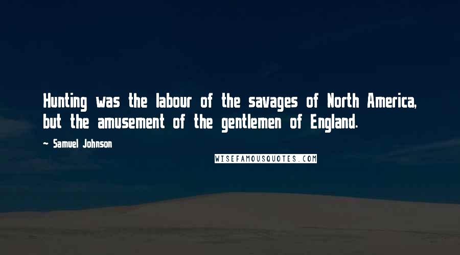 Samuel Johnson Quotes: Hunting was the labour of the savages of North America, but the amusement of the gentlemen of England.