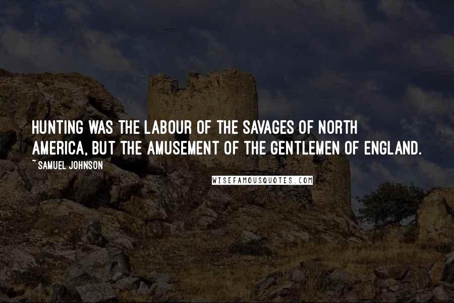 Samuel Johnson Quotes: Hunting was the labour of the savages of North America, but the amusement of the gentlemen of England.