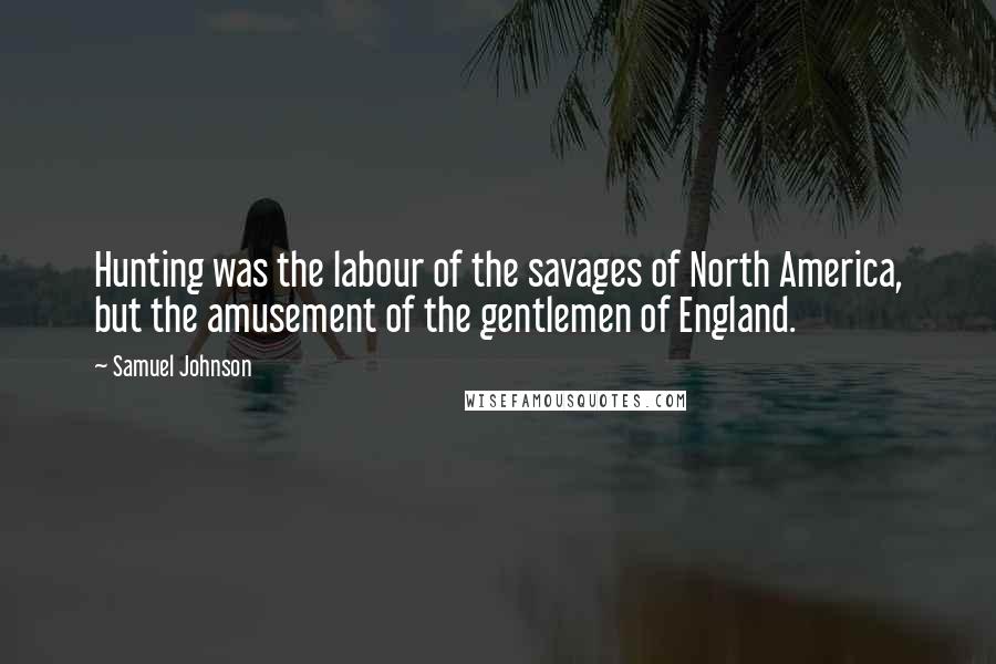 Samuel Johnson Quotes: Hunting was the labour of the savages of North America, but the amusement of the gentlemen of England.