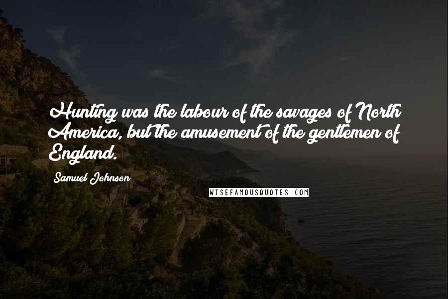 Samuel Johnson Quotes: Hunting was the labour of the savages of North America, but the amusement of the gentlemen of England.