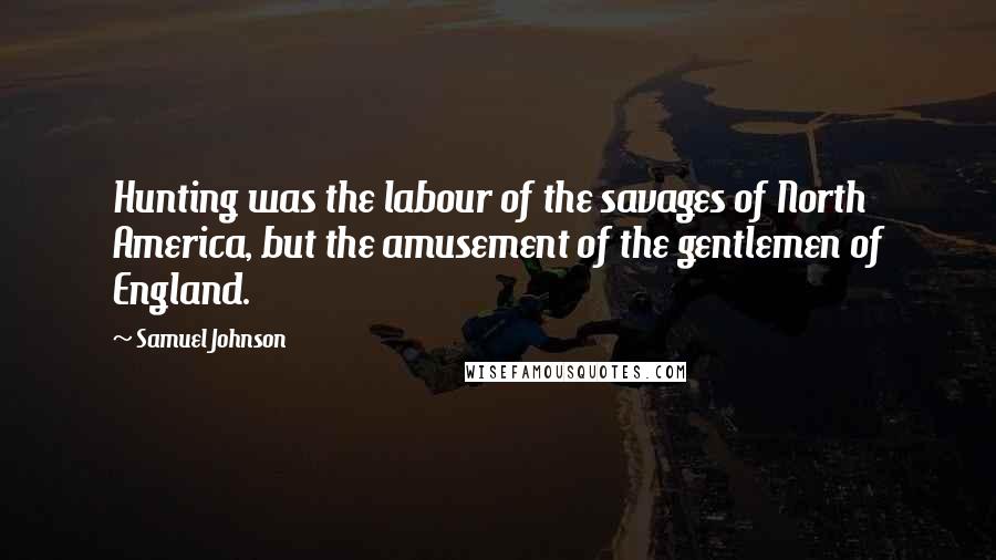 Samuel Johnson Quotes: Hunting was the labour of the savages of North America, but the amusement of the gentlemen of England.