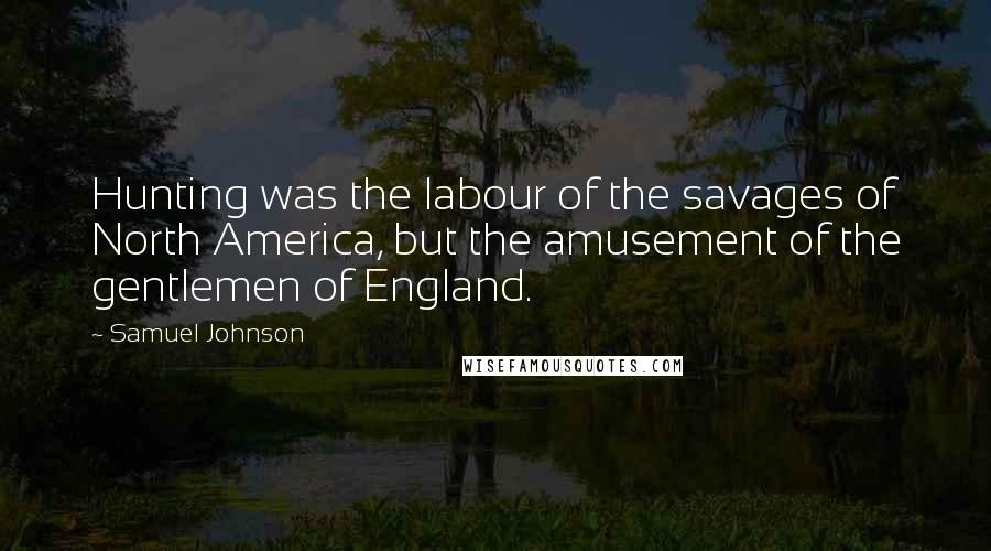 Samuel Johnson Quotes: Hunting was the labour of the savages of North America, but the amusement of the gentlemen of England.