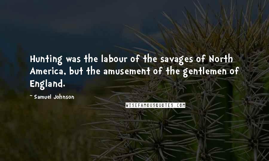 Samuel Johnson Quotes: Hunting was the labour of the savages of North America, but the amusement of the gentlemen of England.