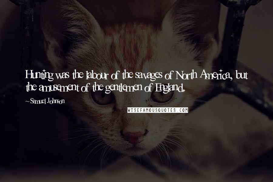 Samuel Johnson Quotes: Hunting was the labour of the savages of North America, but the amusement of the gentlemen of England.