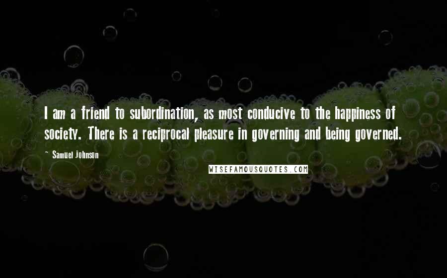 Samuel Johnson Quotes: I am a friend to subordination, as most conducive to the happiness of society. There is a reciprocal pleasure in governing and being governed.