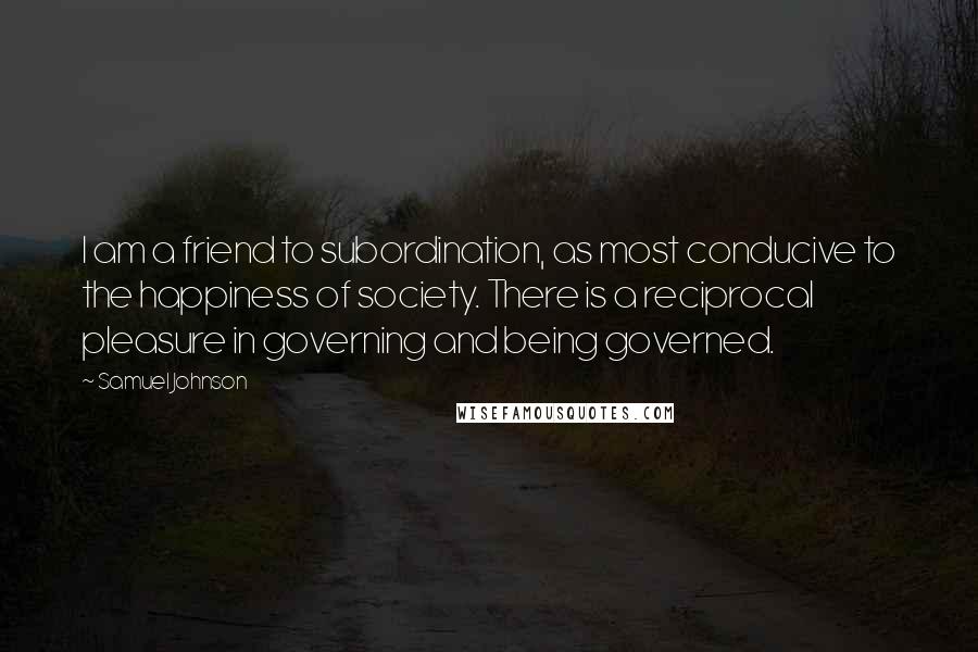 Samuel Johnson Quotes: I am a friend to subordination, as most conducive to the happiness of society. There is a reciprocal pleasure in governing and being governed.
