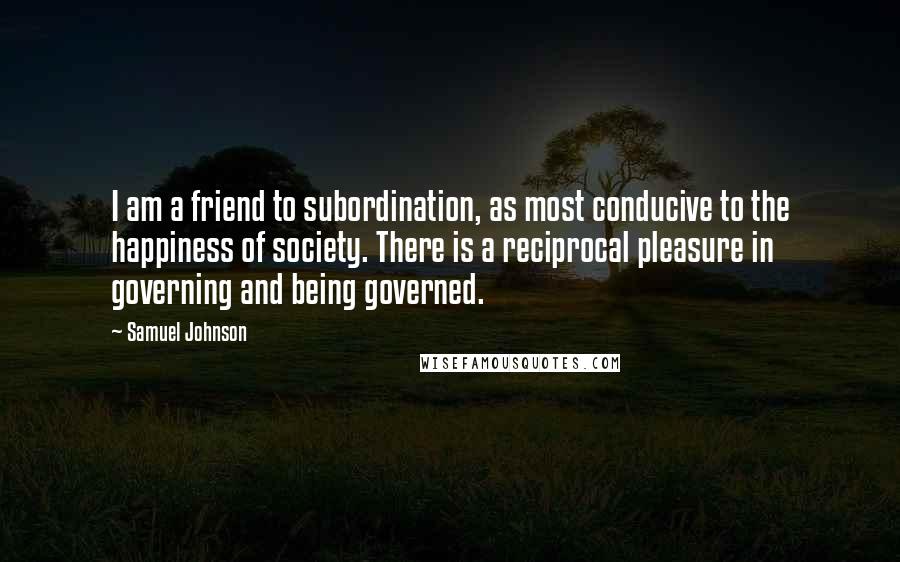 Samuel Johnson Quotes: I am a friend to subordination, as most conducive to the happiness of society. There is a reciprocal pleasure in governing and being governed.