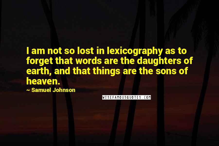 Samuel Johnson Quotes: I am not so lost in lexicography as to forget that words are the daughters of earth, and that things are the sons of heaven.