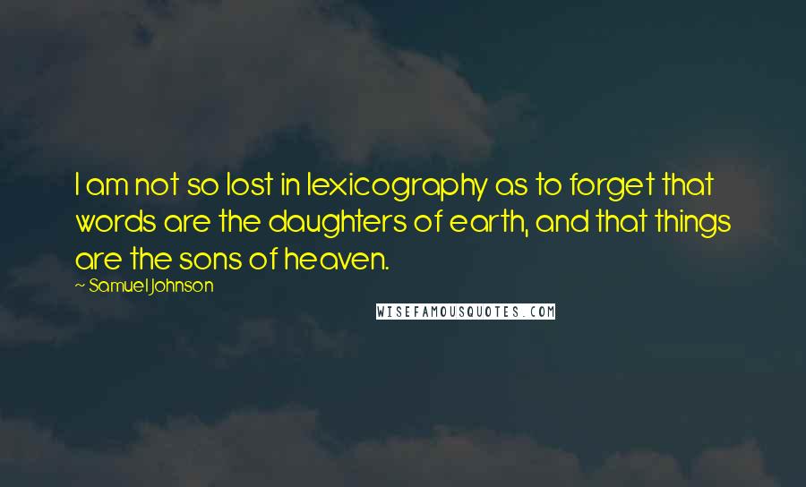 Samuel Johnson Quotes: I am not so lost in lexicography as to forget that words are the daughters of earth, and that things are the sons of heaven.