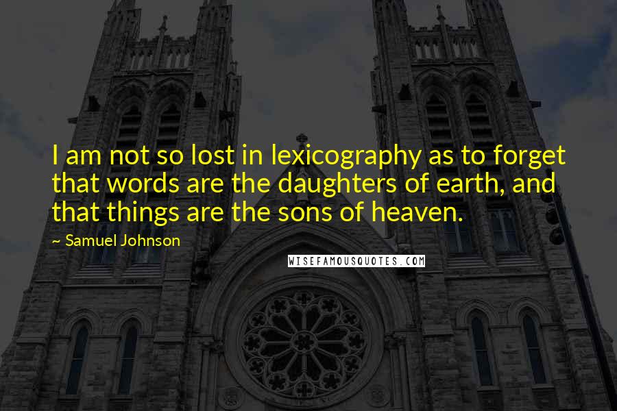 Samuel Johnson Quotes: I am not so lost in lexicography as to forget that words are the daughters of earth, and that things are the sons of heaven.