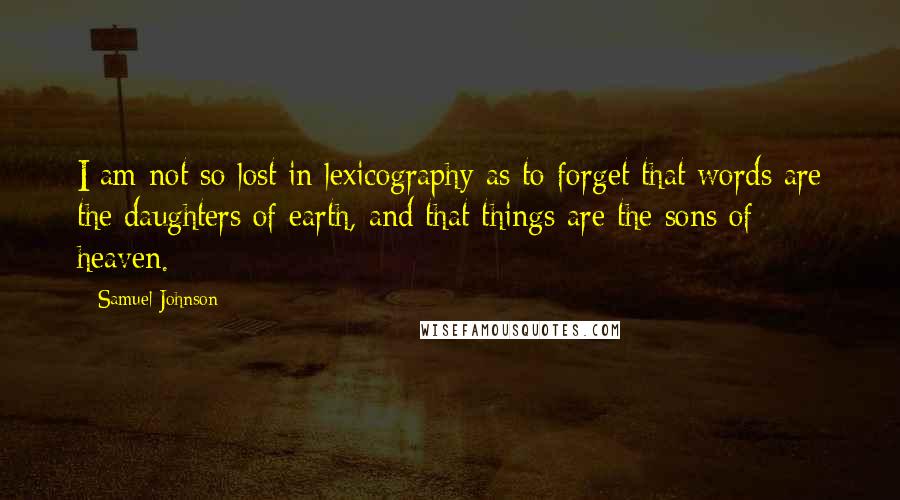 Samuel Johnson Quotes: I am not so lost in lexicography as to forget that words are the daughters of earth, and that things are the sons of heaven.