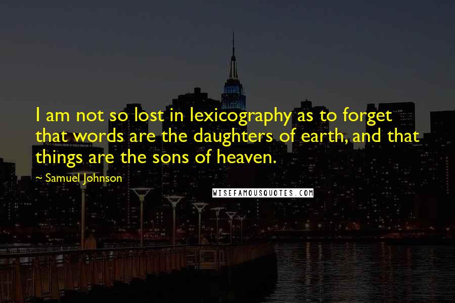 Samuel Johnson Quotes: I am not so lost in lexicography as to forget that words are the daughters of earth, and that things are the sons of heaven.