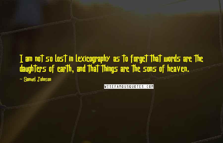 Samuel Johnson Quotes: I am not so lost in lexicography as to forget that words are the daughters of earth, and that things are the sons of heaven.