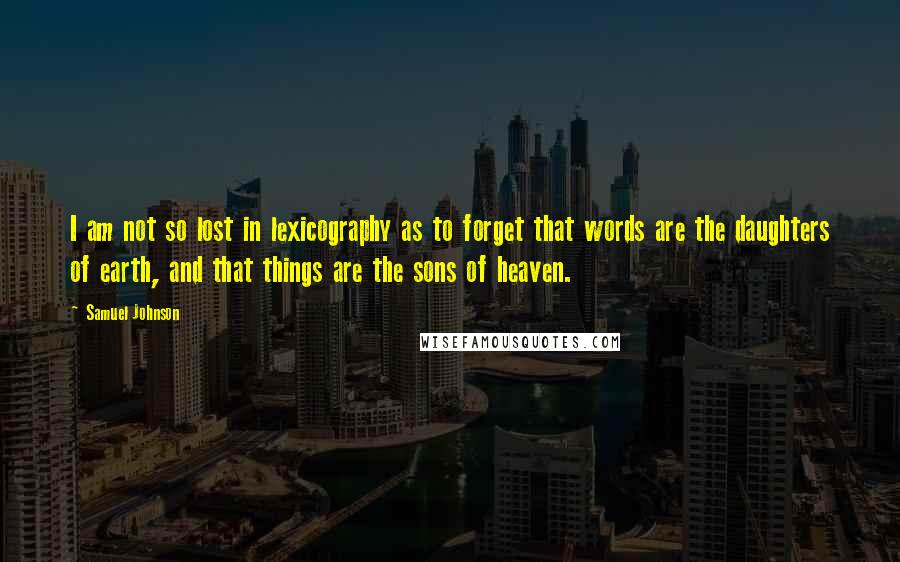 Samuel Johnson Quotes: I am not so lost in lexicography as to forget that words are the daughters of earth, and that things are the sons of heaven.