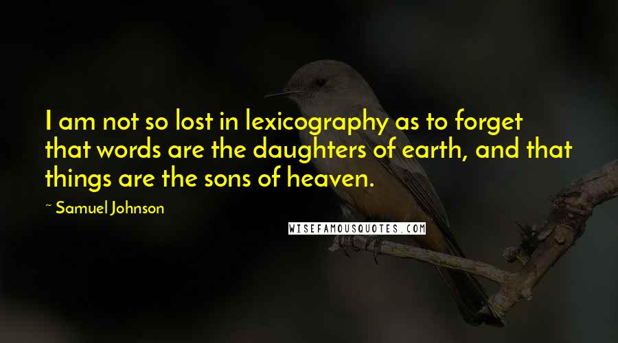 Samuel Johnson Quotes: I am not so lost in lexicography as to forget that words are the daughters of earth, and that things are the sons of heaven.