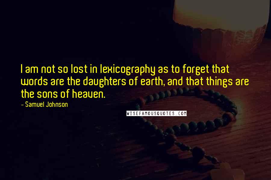 Samuel Johnson Quotes: I am not so lost in lexicography as to forget that words are the daughters of earth, and that things are the sons of heaven.