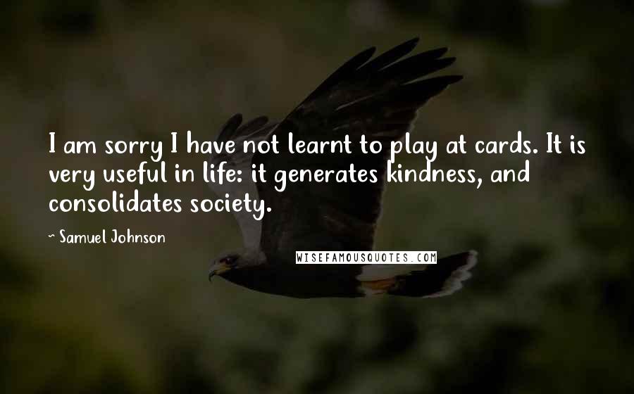 Samuel Johnson Quotes: I am sorry I have not learnt to play at cards. It is very useful in life: it generates kindness, and consolidates society.