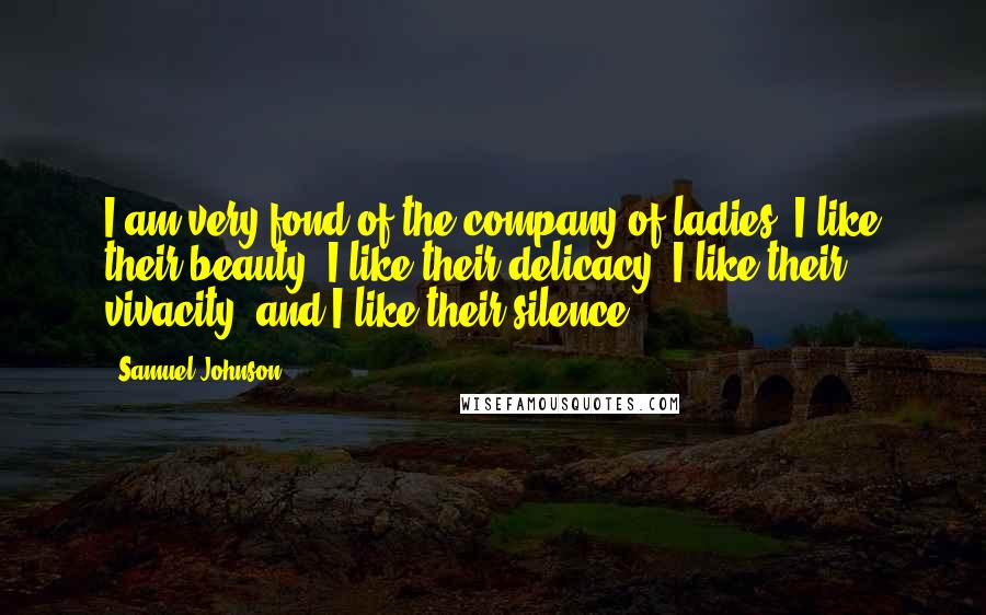 Samuel Johnson Quotes: I am very fond of the company of ladies. I like their beauty, I like their delicacy, I like their vivacity, and I like their silence.