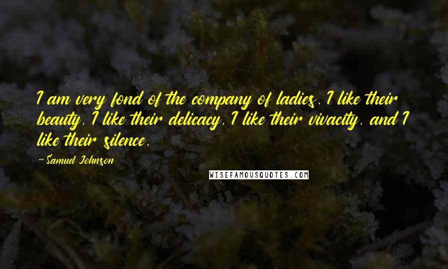 Samuel Johnson Quotes: I am very fond of the company of ladies. I like their beauty, I like their delicacy, I like their vivacity, and I like their silence.
