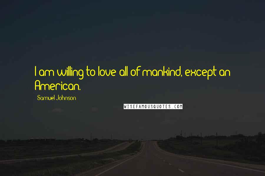 Samuel Johnson Quotes: I am willing to love all of mankind, except an American.