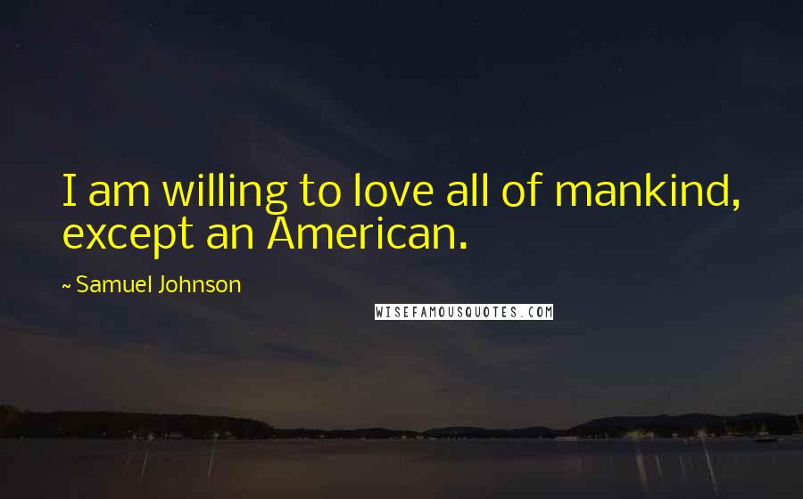 Samuel Johnson Quotes: I am willing to love all of mankind, except an American.