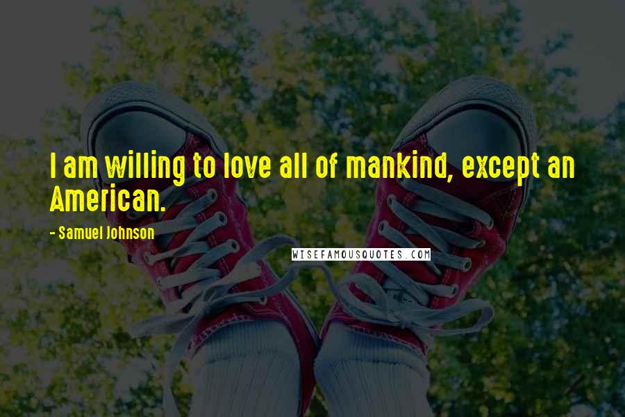 Samuel Johnson Quotes: I am willing to love all of mankind, except an American.
