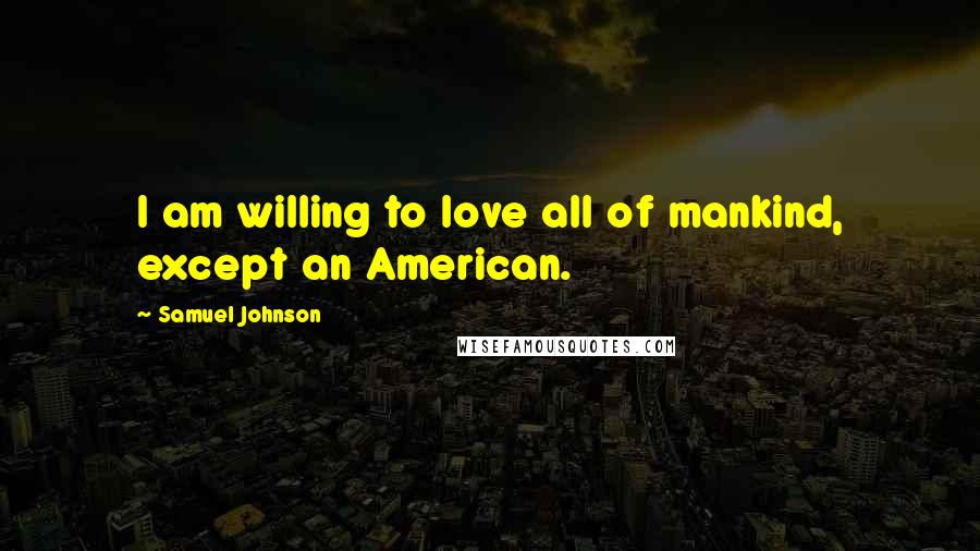 Samuel Johnson Quotes: I am willing to love all of mankind, except an American.