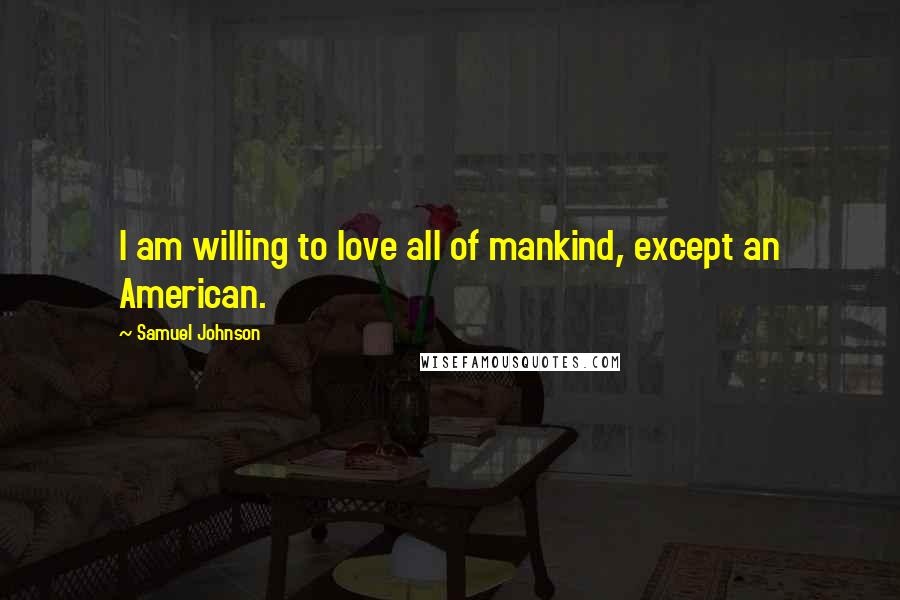 Samuel Johnson Quotes: I am willing to love all of mankind, except an American.
