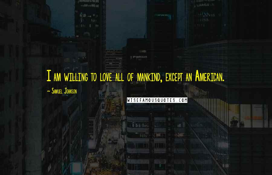 Samuel Johnson Quotes: I am willing to love all of mankind, except an American.
