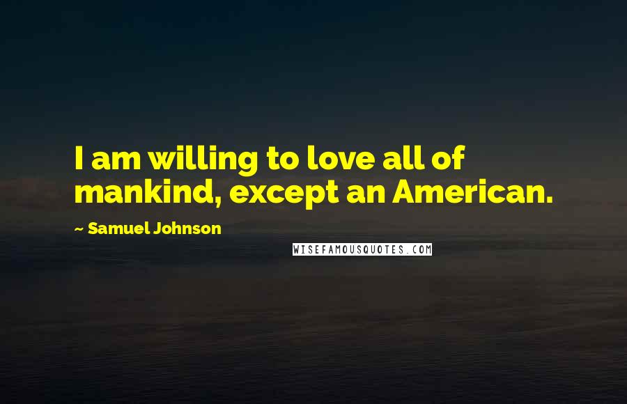 Samuel Johnson Quotes: I am willing to love all of mankind, except an American.