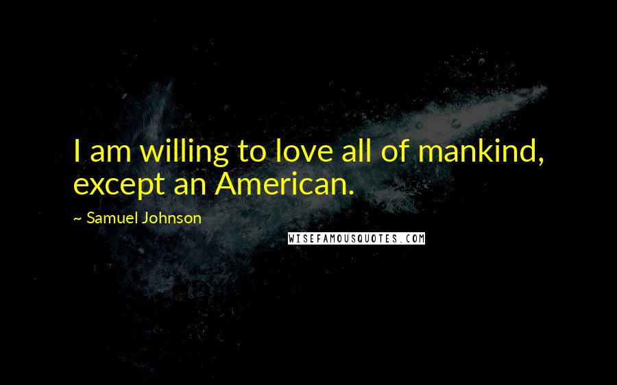 Samuel Johnson Quotes: I am willing to love all of mankind, except an American.