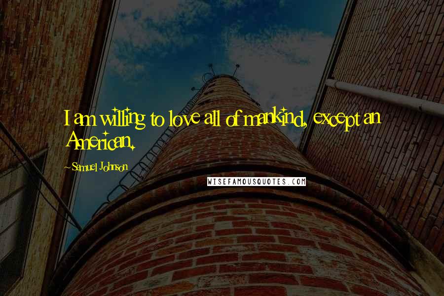 Samuel Johnson Quotes: I am willing to love all of mankind, except an American.