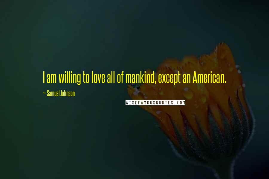 Samuel Johnson Quotes: I am willing to love all of mankind, except an American.