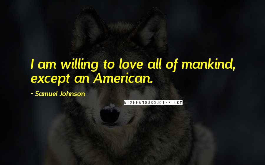 Samuel Johnson Quotes: I am willing to love all of mankind, except an American.
