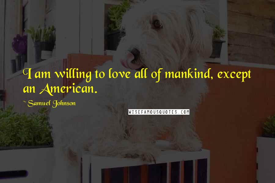Samuel Johnson Quotes: I am willing to love all of mankind, except an American.