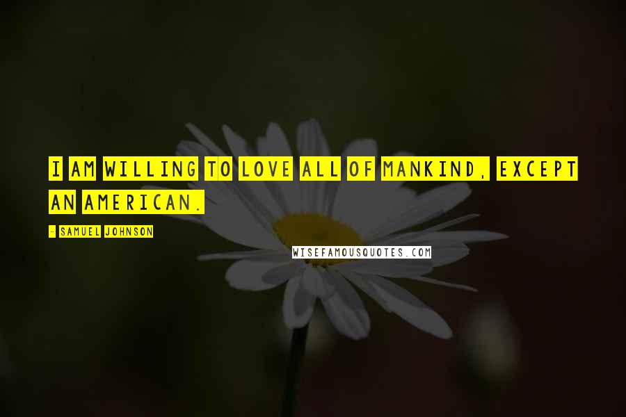 Samuel Johnson Quotes: I am willing to love all of mankind, except an American.