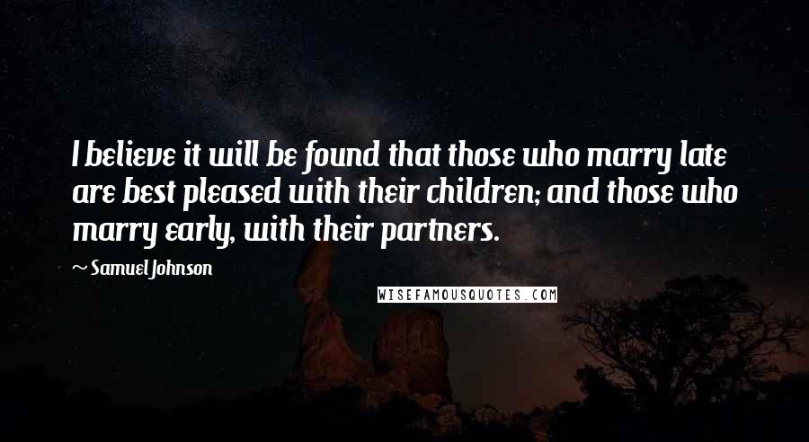 Samuel Johnson Quotes: I believe it will be found that those who marry late are best pleased with their children; and those who marry early, with their partners.