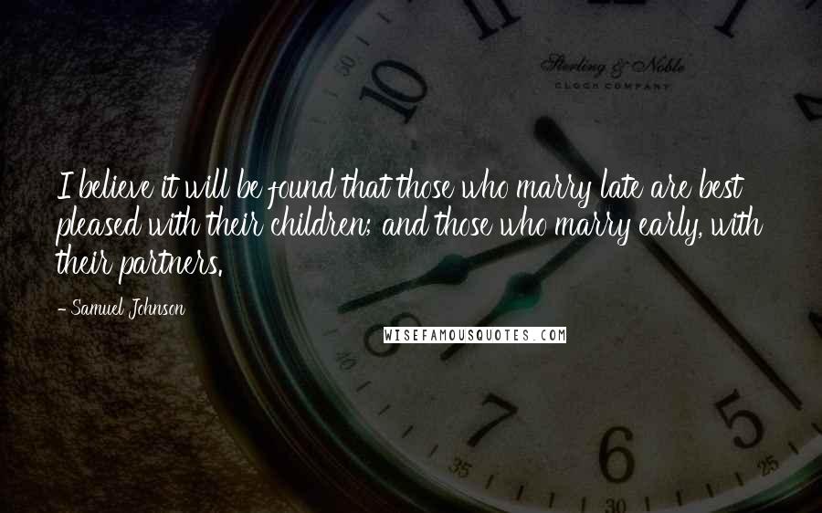 Samuel Johnson Quotes: I believe it will be found that those who marry late are best pleased with their children; and those who marry early, with their partners.